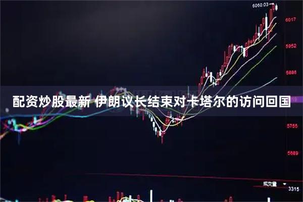 配资炒股最新 伊朗议长结束对卡塔尔的访问回国