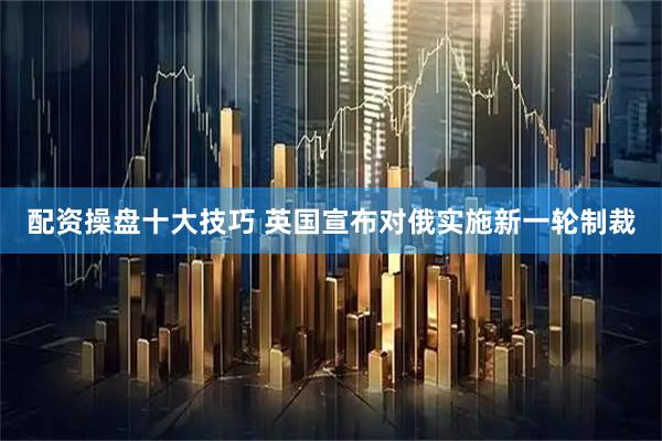 配资操盘十大技巧 英国宣布对俄实施新一轮制裁