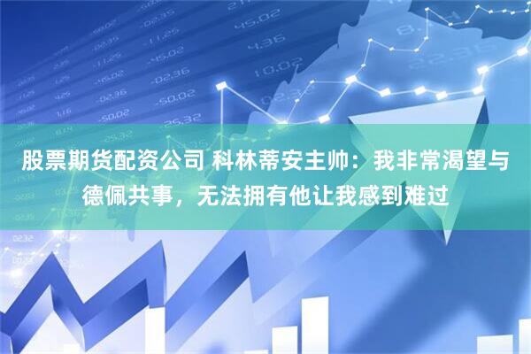 股票期货配资公司 科林蒂安主帅：我非常渴望与德佩共事，无法拥有他让我感到难过