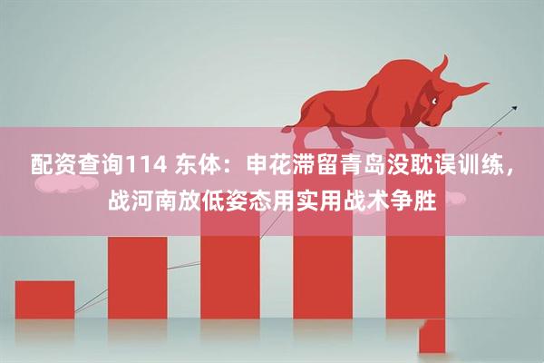 配资查询114 东体：申花滞留青岛没耽误训练，战河南放低姿态用实用战术争胜