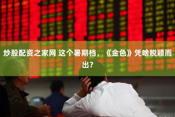 炒股配资之家网 这个暑期档，《金色》凭啥脱颖而出？